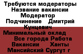 Требуются модераторы › Название вакансии ­ Модератор › Подчинение ­ Дмитрий Кунцевич › Минимальный оклад ­ 1 000 - Все города Работа » Вакансии   . Ханты-Мансийский,Сургут г.